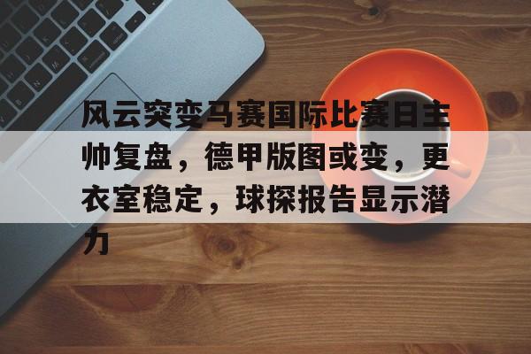 爱游戏官网-关于风云突变马赛国际比赛日主帅复盘，德甲版图或变，更衣室稳定，球探报告显示潜力的信息