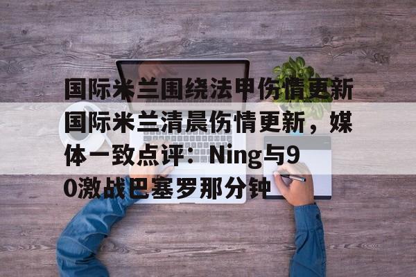 爱游戏入口-国际米兰围绕法甲伤情更新国际米兰清晨伤情更新，媒体一致点评：Ning与90激战巴塞罗那分钟(ac米兰vs国际米兰全场录像)